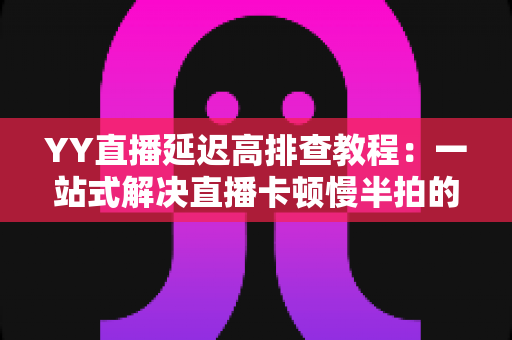 YY直播延迟高排查教程:一站式解决直播卡顿慢半拍的实用指南 YY直播延迟高排查教程:一站式解决直播卡顿慢半拍的实用指南