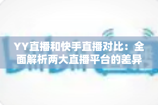 YY直播和快手直播对比:全面解析两大直播平台的差异,助你找到最适合自己的直播选择 YY直播和快手直播对比:全面解析两大直播平台的差异,助你找到最适合自己的直播选择