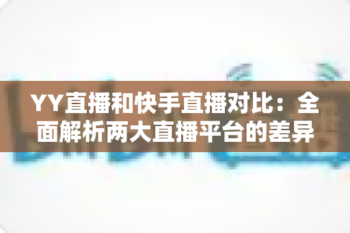 YY直播和快手直播对比:全面解析两大直播平台的差异,助你找到最适合自己的直播选择 YY直播和快手直播对比:全面解析两大直播平台的差异,助你找到最适合自己的直播选择