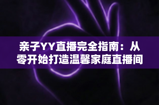 亲子YY直播完全指南:从零开始打造温馨家庭直播间的实战秘籍 亲子YY直播完全指南:从零开始打造温馨家庭直播间的实战秘籍