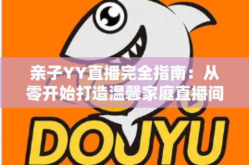 亲子YY直播完全指南:从零开始打造温馨家庭直播间的实战秘籍 亲子YY直播完全指南:从零开始打造温馨家庭直播间的实战秘籍