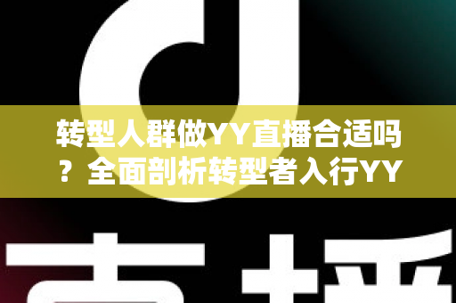 转型人群做YY直播合适吗?全面剖析转型者入行YY直播的优势、挑战与实用攻略 转型人群做YY直播合适吗?全面剖析转型者入行YY直播的优势、挑战与实用攻略