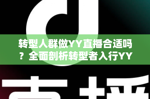 转型人群做YY直播合适吗?全面剖析转型者入行YY直播的优势、挑战与实用攻略 转型人群做YY直播合适吗?全面剖析转型者入行YY直播的优势、挑战与实用攻略