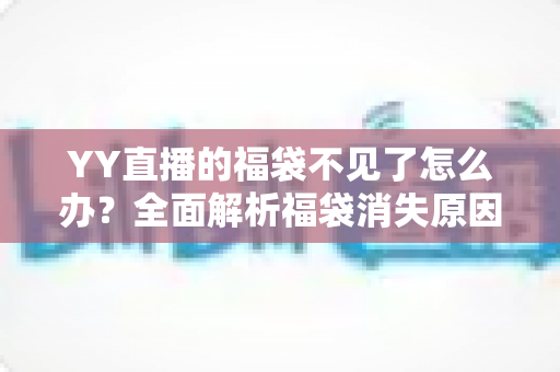 YY直播的福袋不见了怎么办？全面解析福袋消失原因与实用找回技巧大全