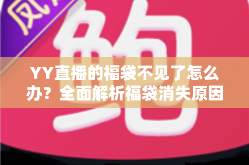 YY直播的福袋不见了怎么办？全面解析福袋消失原因与实用找回技巧大全