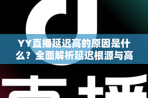 YY直播延迟高的原因是什么?全面解析延迟根源与高效优化指南 YY直播延迟高的原因是什么?全面解析延迟根源与高效优化指南