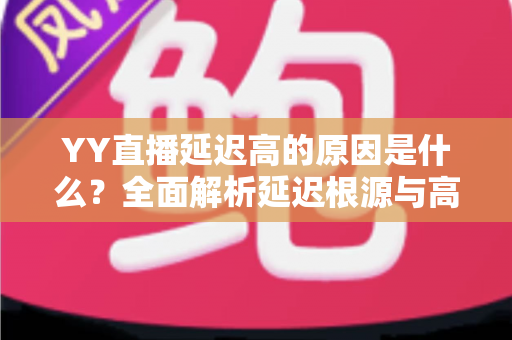 YY直播延迟高的原因是什么?全面解析延迟根源与高效优化指南 YY直播延迟高的原因是什么?全面解析延迟根源与高效优化指南
