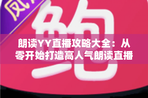 朗读YY直播攻略大全:从零开始打造高人气朗读直播间的实用指南 朗读YY直播攻略大全:从零开始打造高人气朗读直播间的实用指南
