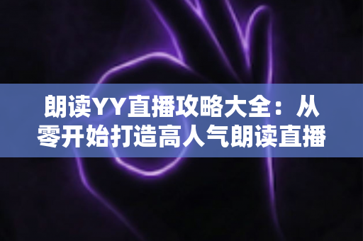 朗读YY直播攻略大全:从零开始打造高人气朗读直播间的实用指南 朗读YY直播攻略大全:从零开始打造高人气朗读直播间的实用指南