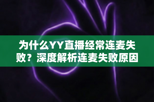 为什么YY直播经常连麦失败？深度解析连麦失败原因与高效解决方法全指南