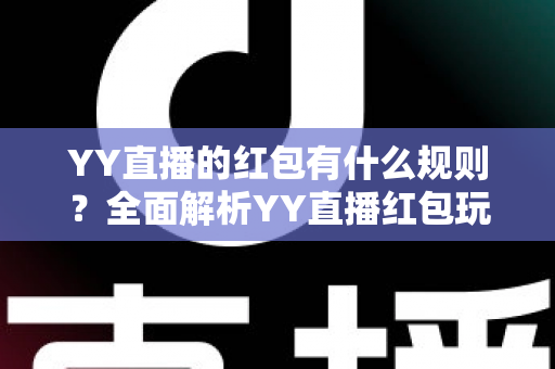 YY直播的红包有什么规则?全面解析YY直播红包玩法与领取规则指南 YY直播的红包有什么规则?全面解析YY直播红包玩法与领取规则指南