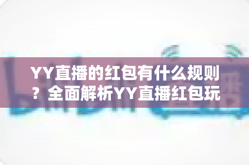 YY直播的红包有什么规则?全面解析YY直播红包玩法与领取规则指南 YY直播的红包有什么规则?全面解析YY直播红包玩法与领取规则指南