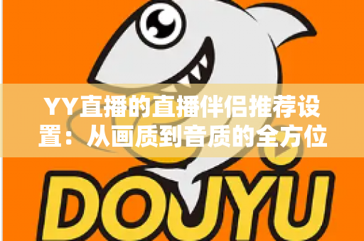 YY直播的直播伴侣推荐设置:从画质到音质的全方位优化指南,助你轻松打造高质量直播间 YY直播的直播伴侣推荐设置:从画质到音质的全方位优化指南,助你轻松打造高质量直播间