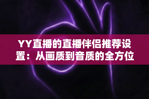 YY直播的直播伴侣推荐设置:从画质到音质的全方位优化指南,助你轻松打造高质量直播间 YY直播的直播伴侣推荐设置:从画质到音质的全方位优化指南,助你轻松打造高质量直播间
