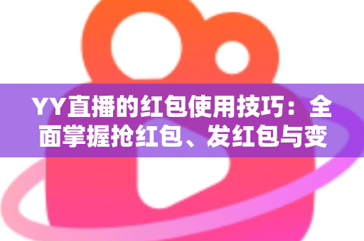 YY直播的红包使用技巧:全面掌握抢红包、发红包与变现的实用攻略 YY直播的红包使用技巧:全面掌握抢红包、发红包与变现的实用攻略