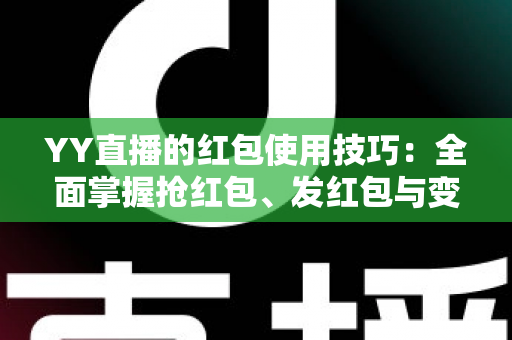 YY直播的红包使用技巧:全面掌握抢红包、发红包与变现的实用攻略 YY直播的红包使用技巧:全面掌握抢红包、发红包与变现的实用攻略