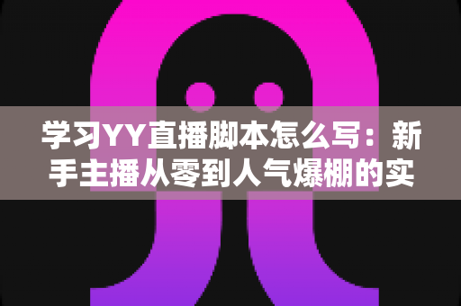 学习YY直播脚本怎么写:新手主播从零到人气爆棚的实战全攻略 学习YY直播脚本怎么写:新手主播从零到人气爆棚的实战全攻略