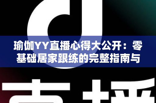 瑜伽YY直播心得大公开：零基础居家跟练的完整指南与真实体验