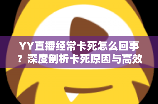 YY直播经常卡死怎么回事?深度剖析卡死原因与高效解决方法全指南 YY直播经常卡死怎么回事?深度剖析卡死原因与高效解决方法全指南