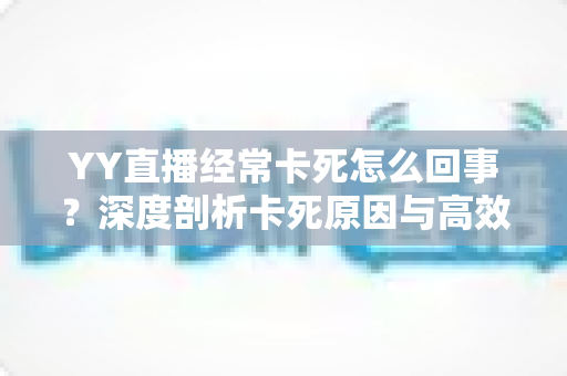 YY直播经常卡死怎么回事?深度剖析卡死原因与高效解决方法全指南 YY直播经常卡死怎么回事?深度剖析卡死原因与高效解决方法全指南