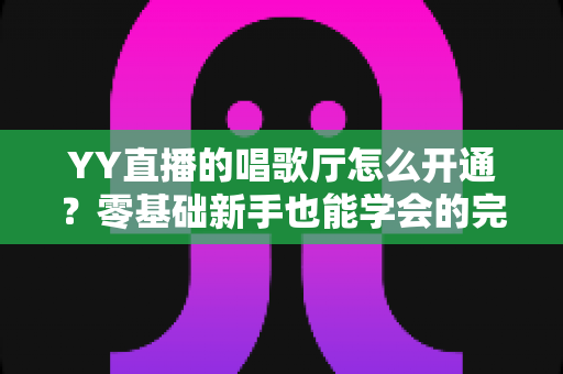 YY直播的唱歌厅怎么开通?零基础新手也能学会的完整开播指南 YY直播的唱歌厅怎么开通?零基础新手也能学会的完整开播指南