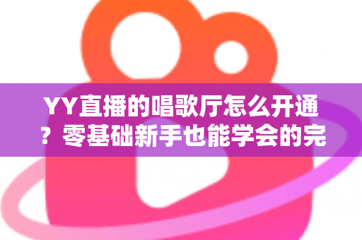 YY直播的唱歌厅怎么开通?零基础新手也能学会的完整开播指南 YY直播的唱歌厅怎么开通?零基础新手也能学会的完整开播指南