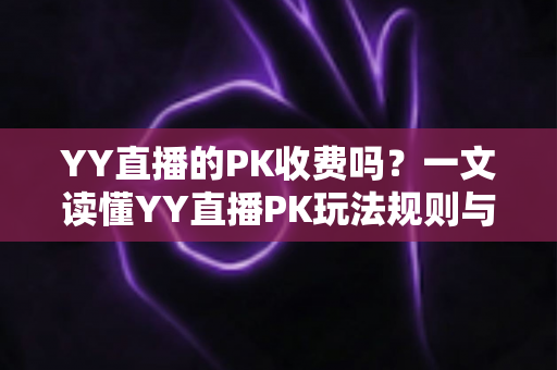 YY直播的PK收费吗?一文读懂YY直播PK玩法规则与消费指南 YY直播的PK收费吗?一文读懂YY直播PK玩法规则与消费指南
