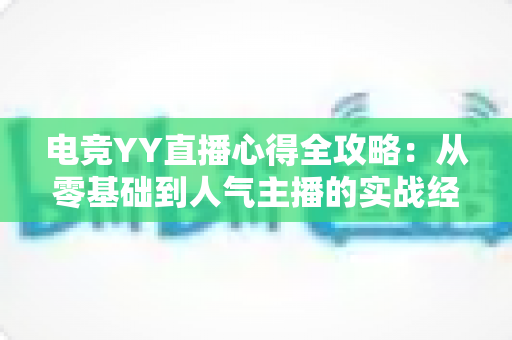 电竞YY直播心得全攻略：从零基础到人气主播的实战经验分享