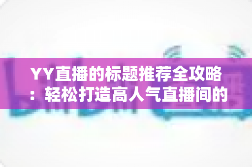 YY直播的标题推荐全攻略:轻松打造高人气直播间的实用技巧 YY直播的标题推荐全攻略:轻松打造高人气直播间的实用技巧