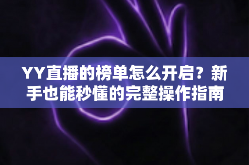 YY直播的榜单怎么开启?新手也能秒懂的完整操作指南与实用技巧分享 YY直播的榜单怎么开启?新手也能秒懂的完整操作指南与实用技巧分享
