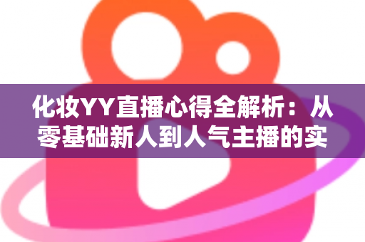 化妆YY直播心得全解析:从零基础新人到人气主播的实战经验、设备技巧与涨粉秘籍一站式指南 化妆YY直播心得全解析:从零基础新人到人气主播的实战经验、设备技巧与涨粉秘籍一站式指南
