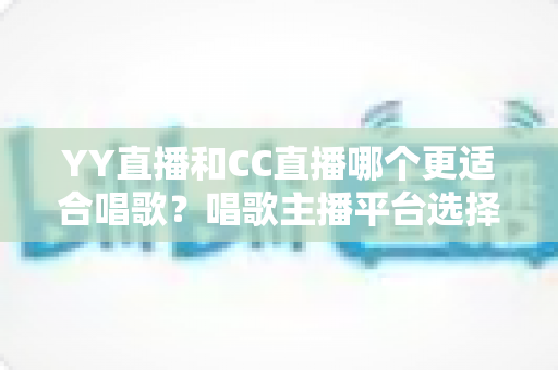 YY直播和CC直播哪个更适合唱歌?唱歌主播平台选择深度评测与实用指南 YY直播和CC直播哪个更适合唱歌?唱歌主播平台选择深度评测与实用指南