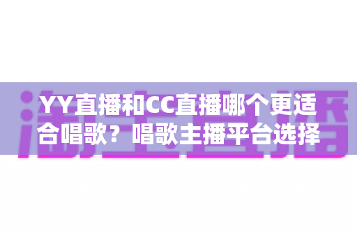YY直播和CC直播哪个更适合唱歌?唱歌主播平台选择深度评测与实用指南 YY直播和CC直播哪个更适合唱歌?唱歌主播平台选择深度评测与实用指南