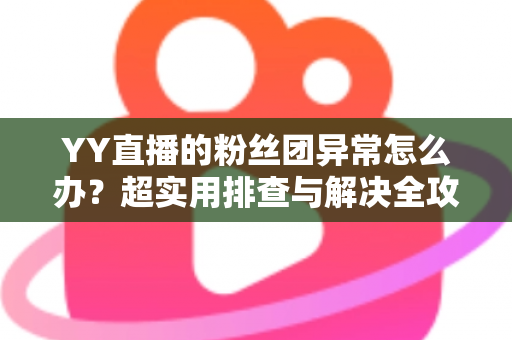 YY直播的粉丝团异常怎么办?超实用排查与解决全攻略,快速恢复你的粉丝团功能 YY直播的粉丝团异常怎么办?超实用排查与解决全攻略,快速恢复你的粉丝团功能