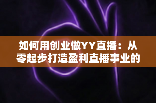 如何用创业做YY直播:从零起步打造盈利直播事业的完整实战指南 如何用创业做YY直播:从零起步打造盈利直播事业的完整实战指南