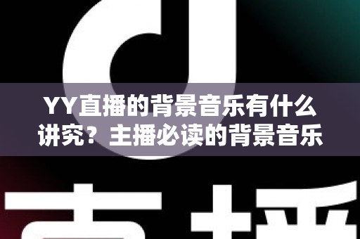 YY直播的背景音乐有什么讲究?主播必读的背景音乐选择与使用全攻略 YY直播的背景音乐有什么讲究?主播必读的背景音乐选择与使用全攻略