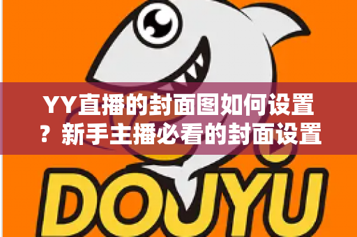 YY直播的封面图如何设置?新手主播必看的封面设置全攻略,助你直播间人气快速提升 YY直播的封面图如何设置?新手主播必看的封面设置全攻略,助你直播间人气快速提升