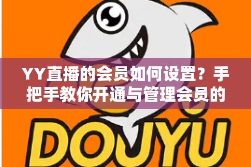YY直播的会员如何设置？手把手教你开通与管理会员的完整实用指南