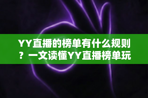 YY直播的榜单有什么规则？一文读懂YY直播榜单玩法、积分机制与上榜技巧全攻略