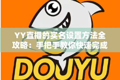 YY直播的实名设置方法全攻略:手把手教你快速完成实名认证,畅享安全直播新体验 YY直播的实名设置方法全攻略:手把手教你快速完成实名认证,畅享安全直播新体验