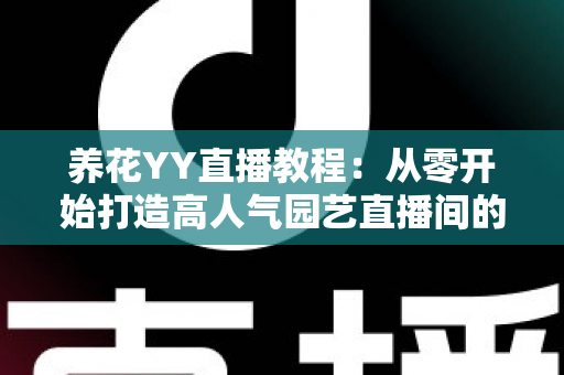 养花YY直播教程:从零开始打造高人气园艺直播间的完整实战指南 养花YY直播教程:从零开始打造高人气园艺直播间的完整实战指南