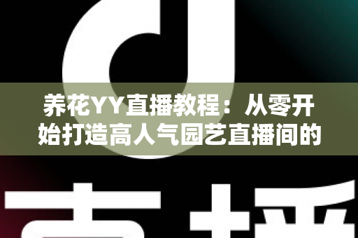 养花YY直播教程:从零开始打造高人气园艺直播间的完整实战指南 养花YY直播教程:从零开始打造高人气园艺直播间的完整实战指南