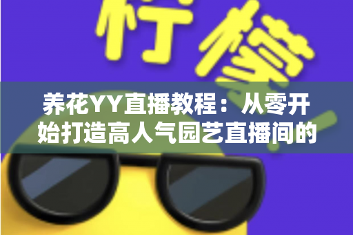 养花YY直播教程:从零开始打造高人气园艺直播间的完整实战指南 养花YY直播教程:从零开始打造高人气园艺直播间的完整实战指南