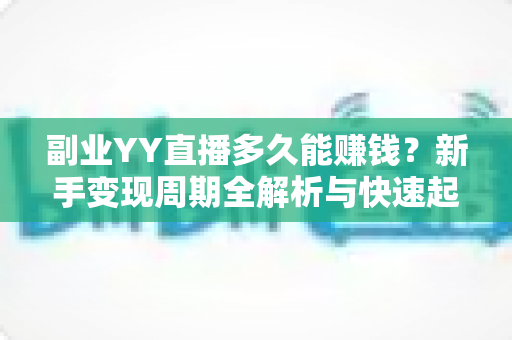 副业YY直播多久能赚钱?新手变现周期全解析与快速起号实战指南 副业YY直播多久能赚钱?新手变现周期全解析与快速起号实战指南