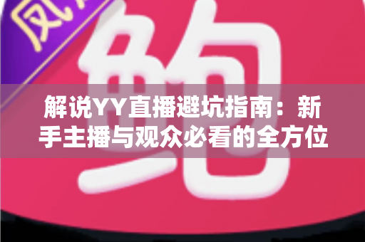 解说YY直播避坑指南:新手主播与观众必看的全方位防坑攻略 解说YY直播避坑指南:新手主播与观众必看的全方位防坑攻略
