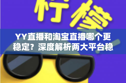 YY直播和淘宝直播哪个更稳定?深度解析两大平台稳定性差异与选择全指南 YY直播和淘宝直播哪个更稳定?深度解析两大平台稳定性差异与选择全指南