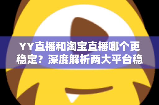 YY直播和淘宝直播哪个更稳定?深度解析两大平台稳定性差异与选择全指南 YY直播和淘宝直播哪个更稳定?深度解析两大平台稳定性差异与选择全指南