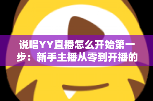 说唱YY直播怎么开始第一步：新手主播从零到开播的完整入门指南