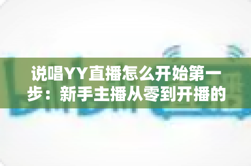 说唱YY直播怎么开始第一步：新手主播从零到开播的完整入门指南