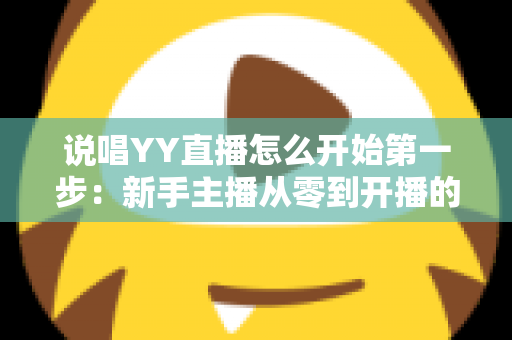 说唱YY直播怎么开始第一步：新手主播从零到开播的完整入门指南